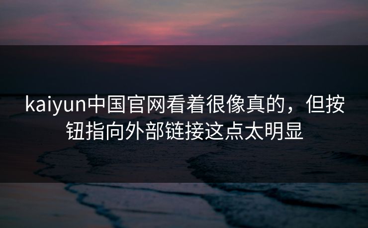 kaiyun中国官网看着很像真的，但按钮指向外部链接这点太明显