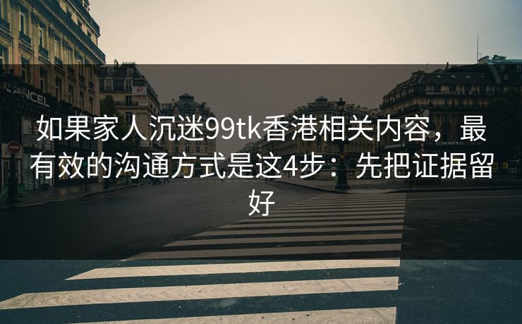 如果家人沉迷99tk香港相关内容，最有效的沟通方式是这4步：先把证据留好