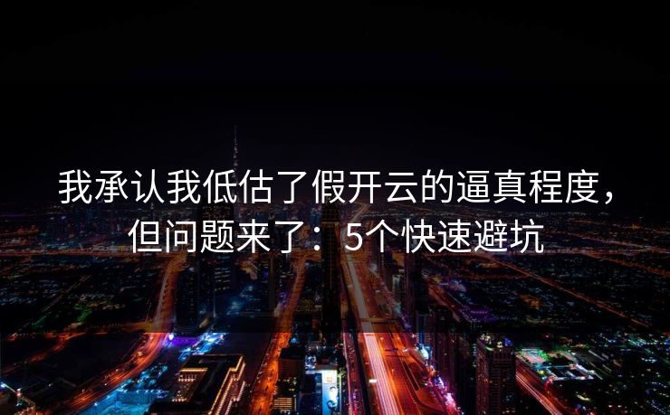 我承认我低估了假开云的逼真程度，但问题来了：5个快速避坑