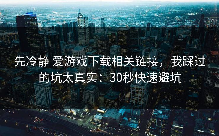 先冷静 爱游戏下载相关链接,我踩过的坑太真实:30秒快速避坑 先冷静 爱游戏下载相关链接,我踩过的坑太真实:30秒快速避坑