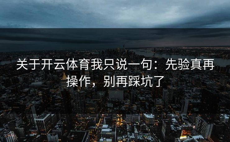 关于开云体育我只说一句：先验真再操作，别再踩坑了