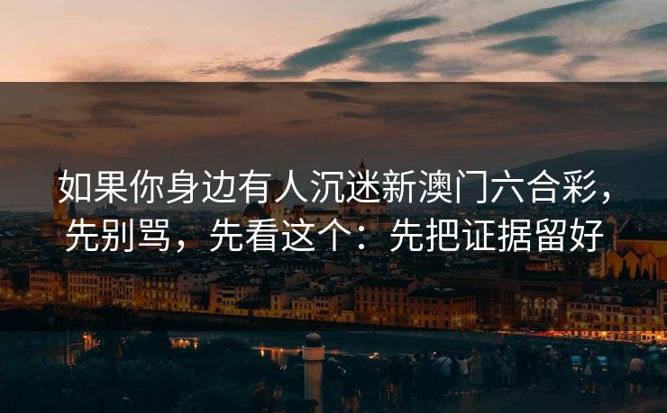 如果你身边有人沉迷新澳门六合彩，先别骂，先看这个：先把证据留好