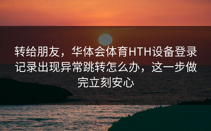 转给朋友，华体会体育HTH设备登录记录出现异常跳转怎么办，这一步做完立刻安心