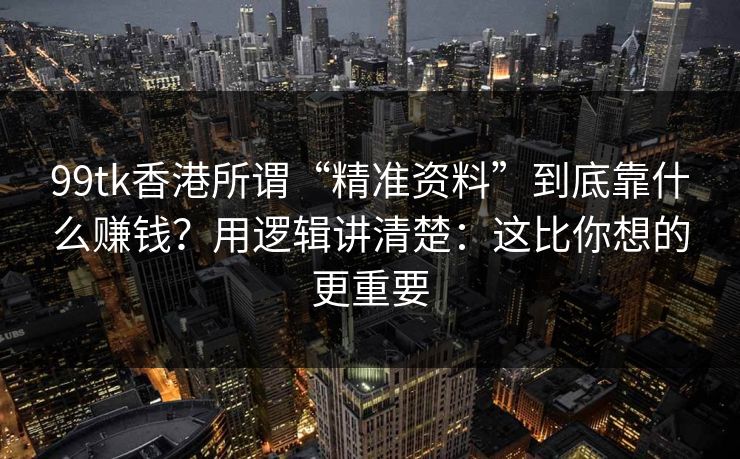 99tk香港所谓“精准资料”到底靠什么赚钱？用逻辑讲清楚：这比你想的更重要