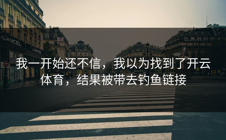 我一开始还不信，我以为找到了开云体育，结果被带去钓鱼链接