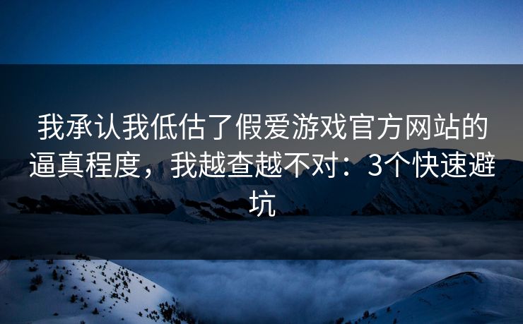 我承认我低估了假爱游戏官方网站的逼真程度，我越查越不对：3个快速避坑