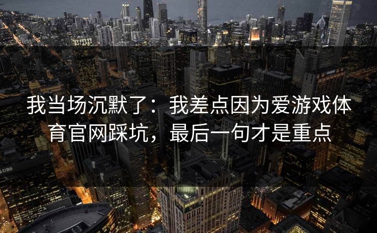 我当场沉默了：我差点因为爱游戏体育官网踩坑，最后一句才是重点