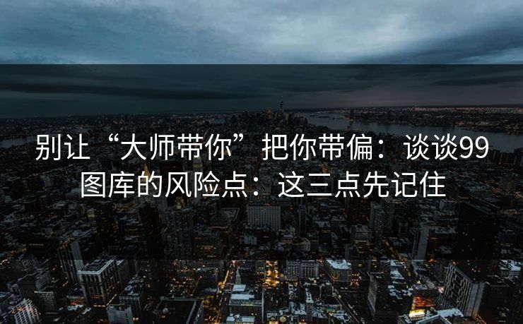 别让“大师带你”把你带偏：谈谈99图库的风险点：这三点先记住