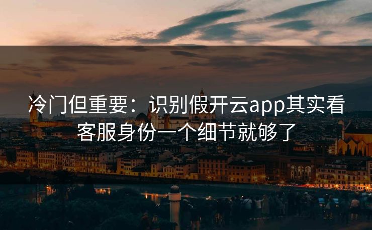 冷门但重要：识别假开云app其实看客服身份一个细节就够了