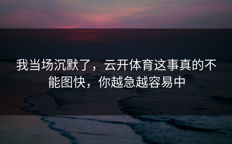 我当场沉默了，云开体育这事真的不能图快，你越急越容易中