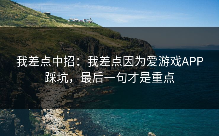 我差点中招：我差点因为爱游戏APP踩坑，最后一句才是重点
