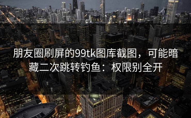 朋友圈刷屏的99tk图库截图，可能暗藏二次跳转钓鱼：权限别全开