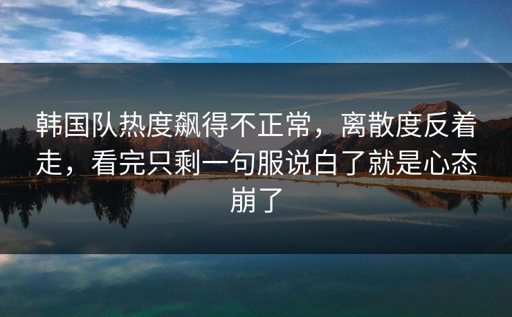 韩国队热度飙得不正常，离散度反着走，看完只剩一句服说白了就是心态崩了
