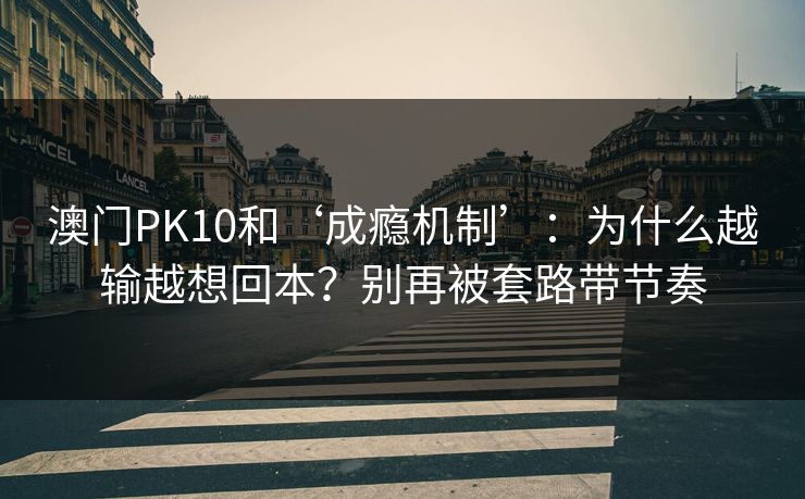 澳门PK10和‘成瘾机制’：为什么越输越想回本？别再被套路带节奏