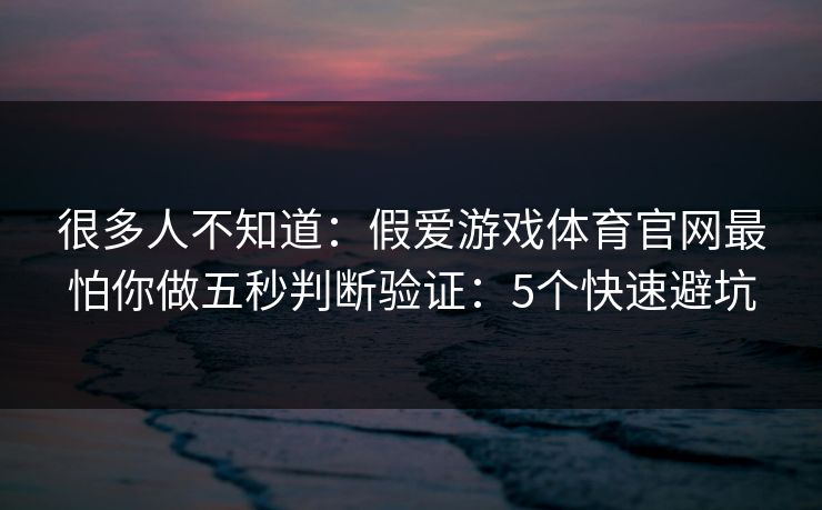 很多人不知道：假爱游戏体育官网最怕你做五秒判断验证：5个快速避坑
