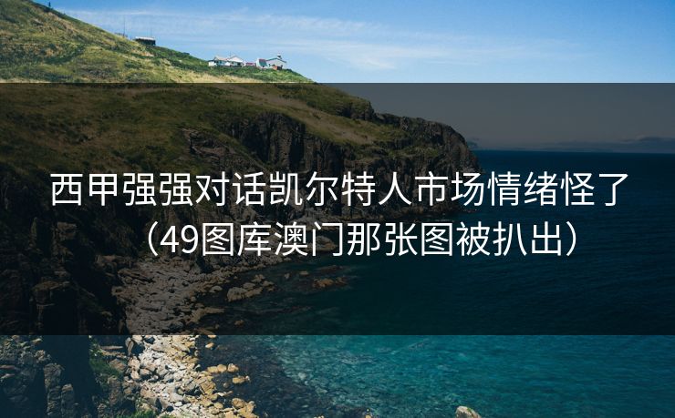 西甲强强对话凯尔特人市场情绪怪了（49图库澳门那张图被扒出）
