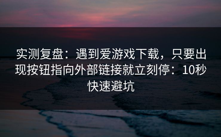 实测复盘：遇到爱游戏下载，只要出现按钮指向外部链接就立刻停：10秒快速避坑