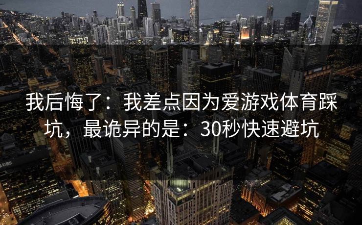我后悔了：我差点因为爱游戏体育踩坑，最诡异的是：30秒快速避坑