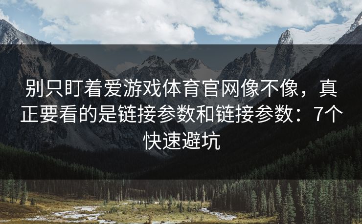 别只盯着爱游戏体育官网像不像，真正要看的是链接参数和链接参数：7个快速避坑