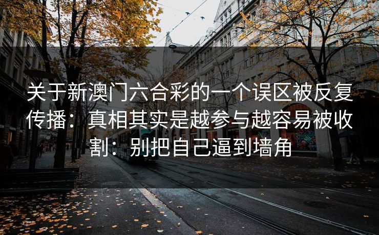 关于新澳门六合彩的一个误区被反复传播：真相其实是越参与越容易被收割：别把自己逼到墙角