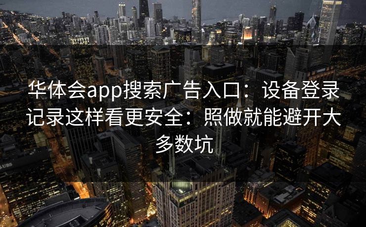 华体会app搜索广告入口：设备登录记录这样看更安全：照做就能避开大多数坑