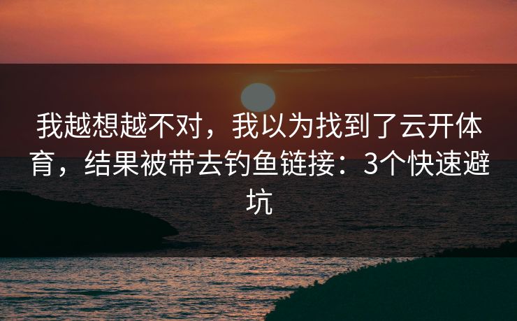 我越想越不对，我以为找到了云开体育，结果被带去钓鱼链接：3个快速避坑