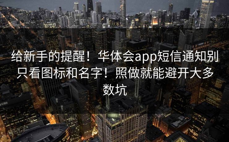 给新手的提醒！华体会app短信通知别只看图标和名字！照做就能避开大多数坑