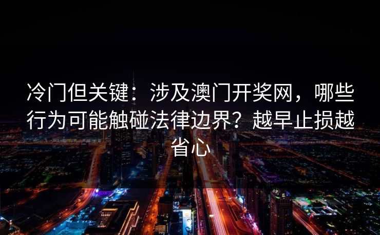 冷门但关键：涉及澳门开奖网，哪些行为可能触碰法律边界？越早止损越省心