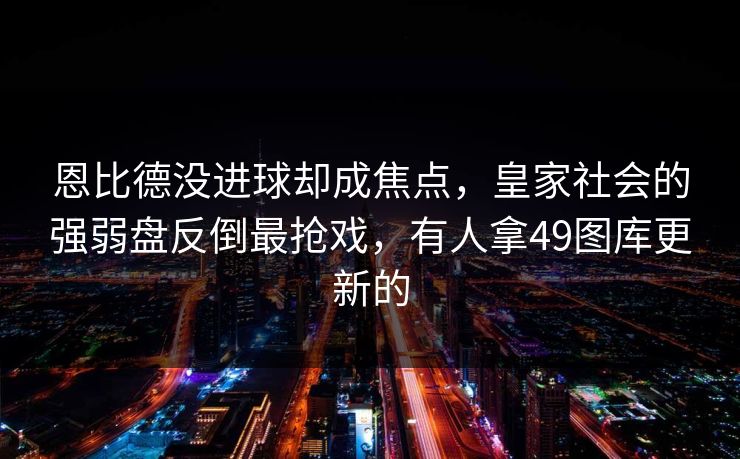 恩比德没进球却成焦点，皇家社会的强弱盘反倒最抢戏，有人拿49图库更新的