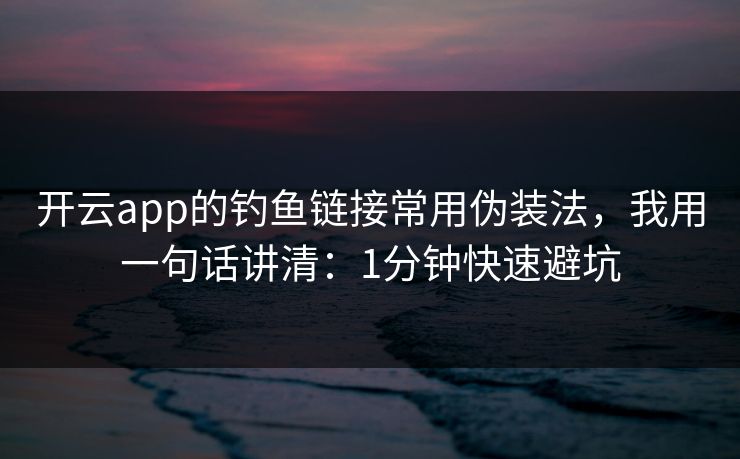 开云app的钓鱼链接常用伪装法，我用一句话讲清：1分钟快速避坑