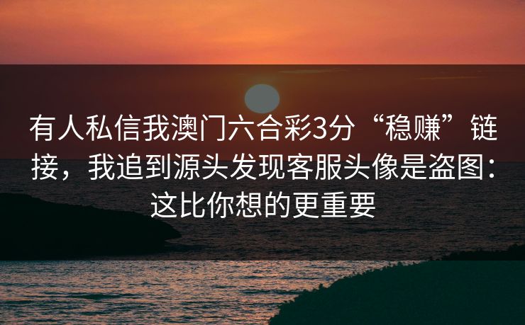有人私信我澳门六合彩3分“稳赚”链接，我追到源头发现客服头像是盗图：这比你想的更重要